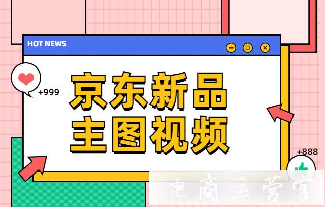 京東視頻內(nèi)容審核要求是什么?京東新品主圖視頻規(guī)則[最新規(guī)則]